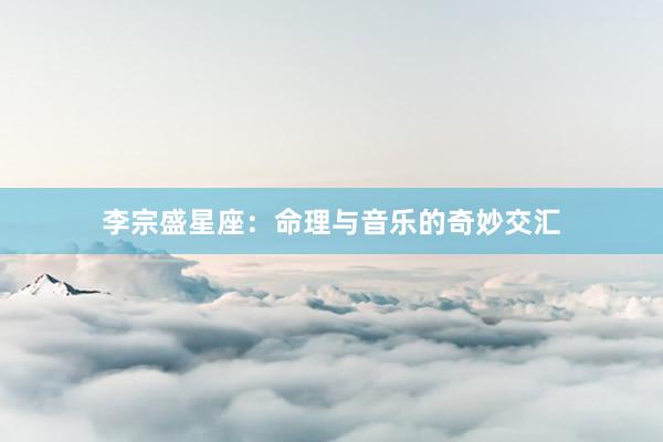 李宗盛星座：命理与音乐的奇妙交汇