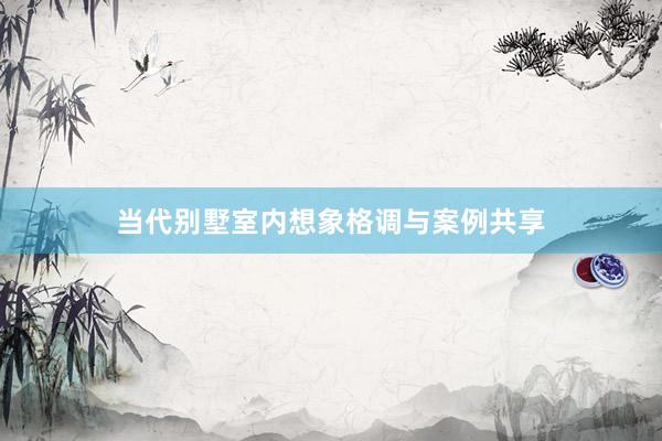 当代别墅室内想象格调与案例共享