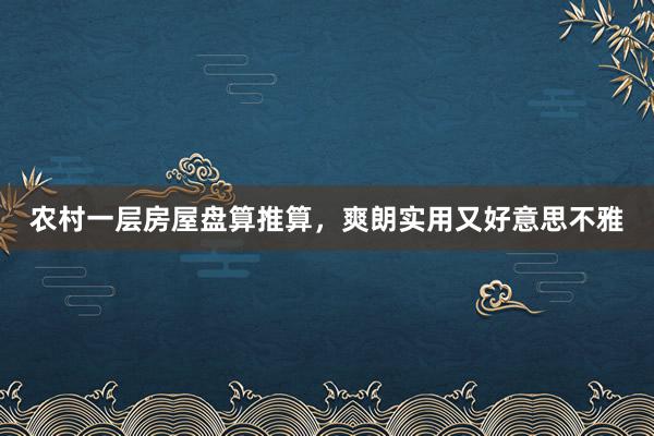农村一层房屋盘算推算，爽朗实用又好意思不雅
