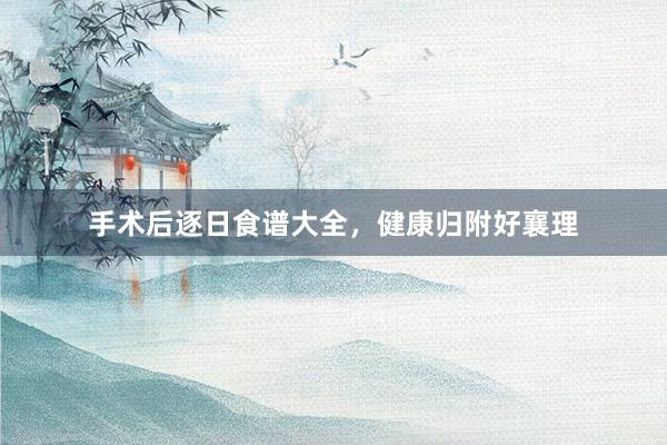 手术后逐日食谱大全，健康归附好襄理