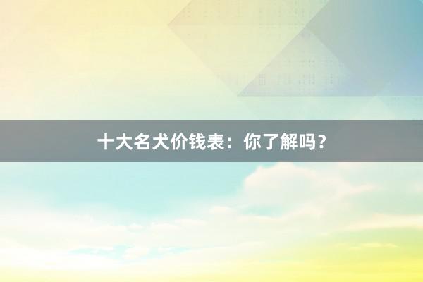 十大名犬价钱表：你了解吗？