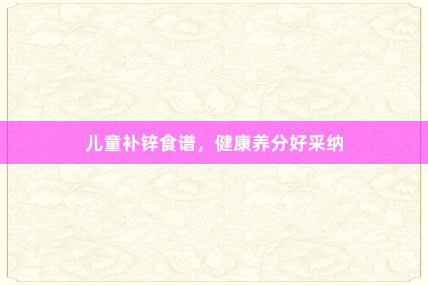 儿童补锌食谱，健康养分好采纳